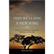 Then We'll Sing a New Song African Influences on America's Religious Landscape by Clark, Mary Ann, 9781442208797