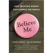 Believe Me How Trusting Women Can Change the World by Valenti, Jessica; Friedman, Jaclyn, 9781580058797