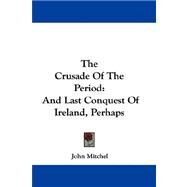 The Crusade of the Period, and Last Conquest of Ireland, Perhaps by Mitchel, John, 9780548288801
