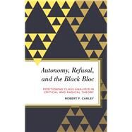 Autonomy, Refusal, and the Black Bloc Positioning Class Analysis in Critical and Radical Theory by Carley, Robert F., 9781786608802