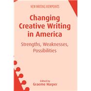 Changing Creative Writing in America Strengths, Weaknesses, Possibilities by Harper, Graeme, 9781783098804