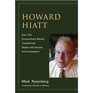 Howard Hiatt How This Extraordinary Mentor Transformed Health with Science and Compassion by Rosenberg, Mark; Williams, Michelle A., 9780262038805