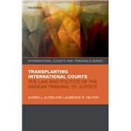 Transplanting International Courts The Law and Politics of the Andean Tribunal of Justice by Alter, Karen J.; Helfer, Laurence R., 9780198838807