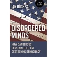 Disordered Minds How Dangerous Personalities Are Destroying Democracy by Hughes, Ian, 9781785358807