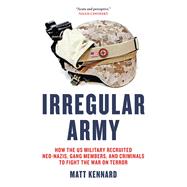 Irregular Army How the US Military Recruited Neo-Nazis, Gang Members, and Criminals to Fight the War on Terror by Kennard, Matt, 9781844678808
