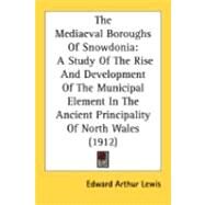 Mediaeval Boroughs of Snowdoni : A Study of the Rise and Development of the Municipal Element in the Ancient Principality of North Wales (1912) by Lewis, Edward Arthur, 9780548888810