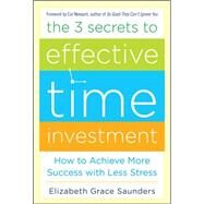 The 3 Secrets to Effective Time Investment: Achieve More Success with Less Stress Foreword by Cal Newport, author of So Good They Can't Ignore You by Saunders, Elizabeth Grace, 9780071808811