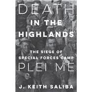 Death in the Highlands The Siege of Special Forces Camp Plei Me by Saliba, J. Keith, 9780811738811