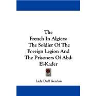 The French in Algiers: The Soldier of the Foreign Legion and the Prisoners of Abd-el-kader by Gordon, Lady Duff, 9781430478812