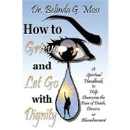 How to Grieve and Let Go with Dignity : A Spiritual Handbook to Help Overcome the Pain of Death, Divorce, or Abandonment by Moss, Dr Belinda G., 9781607918813
