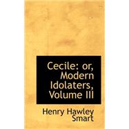 Cecile : Or, Modern Idolaters, Volume III by Smart, Henry Hawley, 9780559358814
