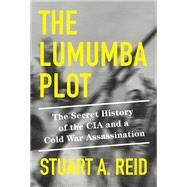 The Lumumba Plot The Secret History of the CIA and a Cold War Assassination by Reid, Stuart A., 9781524748814