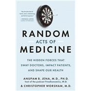 Random Acts of Medicine The Hidden Forces That Sway Doctors, Impact Patients, and Shape Our Health by Jena, Anupam B.; Worsham, Christopher, 9780385548816