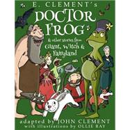 Doctor Frog & Other Stories from Giant, Witch & Fairyland by Clement, E.; Clement, John; Ray, Ollie, 9781522818816