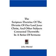 The Scripture Doctrine of the Divinity of Our Lord Jesus Christ, and Other Subjects Connected Therewith, in a Series of Sermons by Mitchel, John, 9780548288818