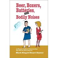 Beer, Boxers, Batteries, and Bodily Noises : A Woman's Guide to Understanding Why Men Do What They Do by Kantor, Stuart; King, Mark, 9780595338818