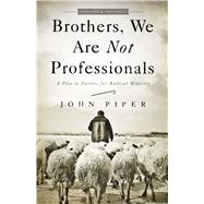 Brothers, We Are Not Professionals A Plea to Pastors for Radical Ministry, Updated and Expanded Edition by Piper, John, 9781433678820