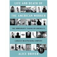 Life and Death of the American Worker The Immigrants Taking on America's Largest Meatpacking Company by Driver, Alice, 9781668078822