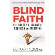 Blind Faith The Unholy Alliance of Religion and Medicine by Sloan, Richard P., Ph.D., 9780312348823