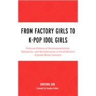 From Factory Girls to K-Pop Idol Girls Cultural Politics of Developmentalism, Patriarchy, and Neoliberalism in South Koreas Popular Music Industry by Kim, Gooyong; Kellner, Douglas, 9781498548823