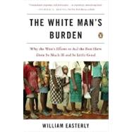 White Man's Burden : Why the West's Efforts to Aid the Rest Have Done So Much Ill and So Little Good by Easterly, William (Author), 9780143038825