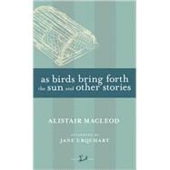 As Birds Bring Forth the Sun and Other Stories by MacLeod, Alistair; Urquhart, Jane, 9780771098826