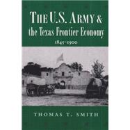 The U.S. Army and the Texas Frontier Economy, 1845-1900 by Smith, Thomas T., 9780890968826