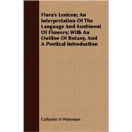 Flora's Lexicon: An Interpretation of the Language and Sentiment of Flowers; With an Outline of Botany, and a Poetical Introduction by Waterman, Catharine H., 9781409718826