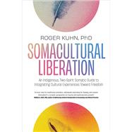 Somacultural Liberation An Indigenous, Two-Spirit Somatic Guide to Integrating Cultural Experiences Toward Freedom by Kuhn, Roger, 9781623178826