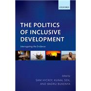 The Politics of Inclusive Development Interrogating the Evidence by Hickey, Sam; Sen, Kunal; Bukenya, Badru, 9780198788829