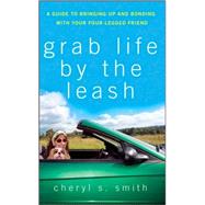 Grab Life by the Leash : A Guide to Bringing up and Bonding with Your Four-Legged Friend by Smith, Cheryl K., 9780470178829