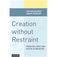 Creation without Restraint Promoting Liberty and Rivalry in Innovation by Bohannan, Christina; Hovenkamp, Herbert, 9780199738830