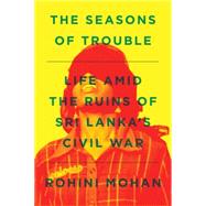 The Seasons of Trouble Life Amid the Ruins of Sri Lanka's Civil War by MOHAN, ROHINI, 9781781688830
