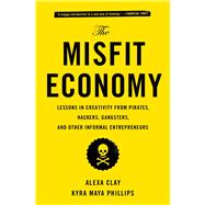 The Misfit Economy Lessons in Creativity from Pirates, Hackers, Gangsters and Other Informal Entrepreneurs by Clay, Alexa; Phillips, Kyra Maya, 9781451688832