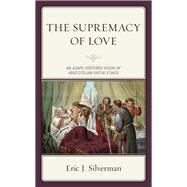 The Supremacy of Love An Agape-Centered Vision of Aristotelian Virtue Ethics by Silverman, Eric J., 9781793608833