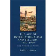 The Age of Internationalism and Belgium, 18801930 Peace, Progress and Prestige by Laqua, Daniel, 9780719088834