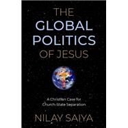 The Global Politics of Jesus A Christian Case for Church-State Separation by Saiya, Nilay, 9780197638835