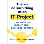 There's No Such Thing as an IT Project A Handbook for Intentional Business Change by Lewis, Bob; Kaiser, Dave, 9781523098835