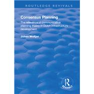Consensus Planning: The Relevance of Communicative Planning Theory in Duth Infrastructure Development: The Relevance of Communicative Planning Theory in Duth Infrastructure Development by Woltjer,Johan, 9781138728837