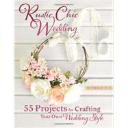 Rustic Chic Wedding 55 Projects for Crafting Your Own Wedding Style by Hill, Morgann, 9780762448838