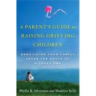 A Parent's Guide to Raising Grieving Children Rebuilding Your Family after the Death of a Loved One by Silverman, Phyllis R.; Kelly, Madelyn, 9780195328844