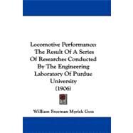 Locomotive Performance : The Result of A Series of Researches Conducted by the Engineering Laboratory of Purdue University (1906) by Goss, William Freeman Myrick, 9781104288846