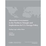 Alternative Governance in the Northern Triangle and Implications for U.S. Foreign Policy Finding Logic within Chaos by Farah, Douglas; Meacham, Carl, 9781442258846