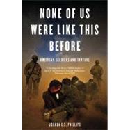 None of Us Were Like This Before: American Soldiers and Torture by Phillips, Joshua E.S., 9781844678846