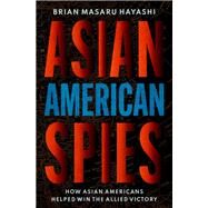 Asian American Spies How Asian Americans Helped Win the Allied Victory by Hayashi, Brian Masaru, 9780195338850