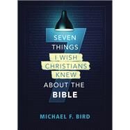 Seven Things I Wish Christians Knew about the Bible by Michael F. Bird, 9780310538851
