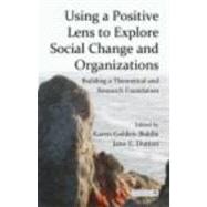 Using a Positive Lens to Explore Social Change and Organizations: Building a Theoretical and Research Foundation by Golden-Biddle; Karen, 9780415878852