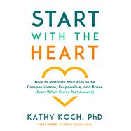 Start with the Heart How to Motivate Your Kids to Be Compassionate, Responsible, and Brave (Even  When You're Not Around) by Koch, Kathy; Cameron, Kirk, 9780802418852