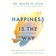 Happiness Is the Way How to Reframe Your Thinking and Work with What You Already Have to Live the Lif e of Your Dreams by Dyer, Wayne W., 9781401958855