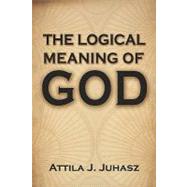 The Logical Meaning of God by Juhasz, Attila J., 9781448658855